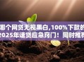哪个网贷无视黑白,100%下款的2025年速贷应急窍门！同时推荐这五个人人能通过的网贷500