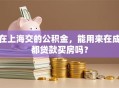 在上海交的公积金，能用来在成都贷款买房吗？