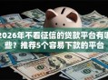 2026年不看征信的贷款平台有哪些？推荐5个容易下款的平台