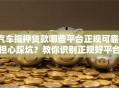 汽车抵押贷款哪些平台正规可靠？担心踩坑？教你识别正规好平台