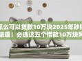 怎么可以贷款10万块2025年秒批渠道！必选这五个借款10万块网贷口子