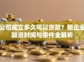 公司成立多久可以贷款？新企业融资时间与条件全解析