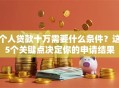 个人贷款十万需要什么条件？这5个关键点决定你的申请结果