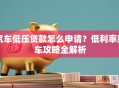 汽车低压贷款怎么申请？低利率购车攻略全解析