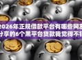 2026年正规借款平台有哪些网友分享的6个黑平台贷款我觉得不错！