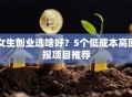 女生创业选啥好？5个低成本高回报项目推荐