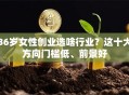 36岁女性创业选啥行业？这十大方向门槛低、前景好