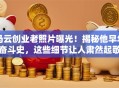 马云创业老照片曝光！揭秘他早年奋斗史，这些细节让人肃然起敬
