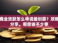 商业贷款怎么申请最划算？攻略分享，帮你省不少事