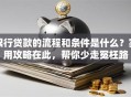 银行贷款的流程和条件是什么？实用攻略在此，帮你少走冤枉路