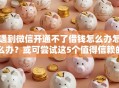 遇到微信开通不了借钱怎么办怎么办？或可尝试这5个值得信赖的借钱口子