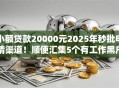小额贷款20000元2025年秒批申请渠道!顺便汇集5个有工作黑户也能下的贷款 小额贷款20000元2025年秒批申请渠道!顺便汇集5个有工作黑户也能下的贷款