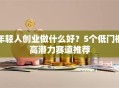 年轻人创业做什么好？5个低门槛高潜力赛道推荐