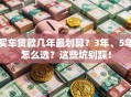 买车贷款几年最划算？3年、5年怎么选？这些坑别踩！