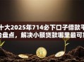 十大2025年714必下口子借款平台盘点，解决小额贷款哪里最可靠的问题