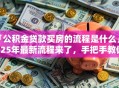 「公积金贷款买房的流程是什么」2025年最新流程来了，手把手教你轻松办理超实用
