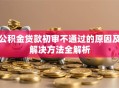 公积金贷款初审不通过的原因及解决方法全解析