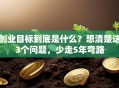 创业目标到底是什么？想清楚这3个问题，少走5年弯路