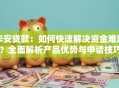 华安贷款：如何快速解决资金难题？全面解析产品优势与申请技巧
