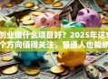 创业做什么项目好？2025年这5个方向值得关注，普通人也能抓住机会！