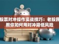 股票对冲操作实战技巧：老股民教你如何用对冲降低风险