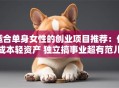 适合单身女性的创业项目推荐：低成本轻资产 独立搞事业超有范儿！