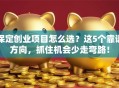 保定创业项目怎么选？这5个靠谱方向，抓住机会少走弯路！