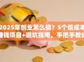 2025年创业怎么搞？5个低成本赚钱项目+避坑指南，手把手教你破局！