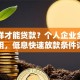 怎么样才能贷款？个人企业全场景适用，低息快速放款条件详解