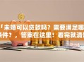 「未婚可以贷款吗？需要满足哪些条件？，答案在这里！看完就清楚怎么申请了」