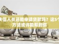 失信人员还能申请贷款吗？这5个方法或许能帮到你