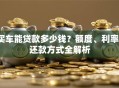 买车能贷款多少钱？额度、利率、还款方式全解析