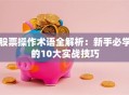 股票操作术语全解析：新手必学的10大实战技巧