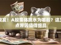 突发！A股集体跳水为哪般？这三点原因值得细品