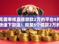 无需审核直接放款2万的平台9月快速下款法!规整5个借款2万的网贷软件无需审核直接放款 无需审核直接放款2万的平台9月快速下款法!规整5个借款2万的网贷软件无需审核直接放款