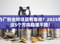 办厂创业好项目有哪些？2025年这5个方向稳赚不赔！