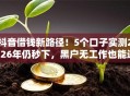 抖音借钱新路径！5个口子实测2026年仍秒下，黑户无工作也能过！