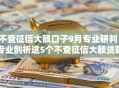不查征信大额口子9月专业研判！专业剖析这5个不查征信大额贷款平台