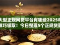 大型正规网贷平台有哪些2025年技巧领取！今日整理5个正规贷款口子软件有很多大型