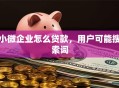 小微企业怎么贷款，用户可能搜索词