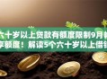 六十岁以上贷款有额度限制9月畅享额度！解读5个六十岁以上借钱额度受限平台