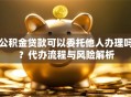 公积金贷款可以委托他人办理吗？代办流程与风险解析