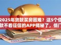 2025年贷款买房困难？这5个借款不看征信的APP揭秘了，低门槛秒批！