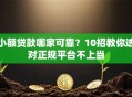 小额贷款哪家可靠？10招教你选对正规平台不上当