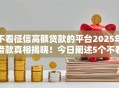 不看征信高额贷款的平台2025年借款真相揭晓！今日阐述5个不看征信借钱口子额度高