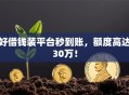 好借钱装平台秒到账，额度高达30万！