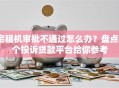 宅租机审批不通过怎么办？盘点6个投诉贷款平台给你参考