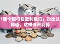 「哪个银行贷款利息低」对比过才知道，这样选更划算