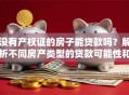 没有产权证的房子能贷款吗？解析不同房产类型的贷款可能性和替代方案