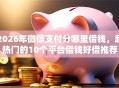 2026年微信支付分哪里借钱，超热门的10个平台借钱好借推荐
